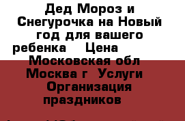 Дед Мороз и Снегурочка на Новый год для вашего ребенка  › Цена ­ 4 000 - Московская обл., Москва г. Услуги » Организация праздников   